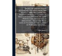Digest of United States Automobile Patents From 1789 to July 1, 1899, Including All Patents Officially Classed as Traction-engines for the Same ... in the Classes of Portable-engines,...