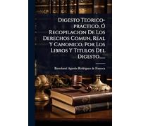 Digesto Teorico-practico, Ã" Recopilacion De Los Derechos Comun, Real Y Canonico, Por Los Libros Y Titulos Del Digesto......
