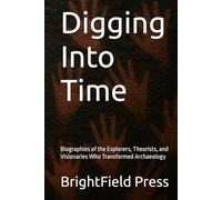 Digging Into Time: Biographies of the Explorers, Theorists, and Visionaries Who Transformed Archaeology