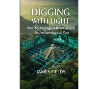 Digging With Light: How Technology is Reimagining the Archaeological Past (Academic Studies in Archaeology)