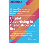 Digital Advertising in the Post-cookie Era: Strategic Campaign Planning Across the Customer Journey (Business Guides on the Go)