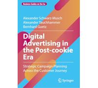Digital Advertising in the Post-cookie Era: Strategic Campaign Planning Across the Customer Journey (Business Guides on the Go)