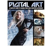 Digital Art: A Complete Guide to Making Your Own Computer Artworks