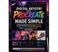 Digital Artistry with Procreate Made Simple: A Practical Guide to Drawing, Painting, Design, Animation, Layer Management, and Stunning Digital Artwork from Scratch