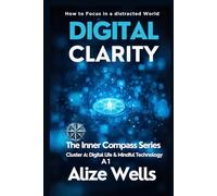 DIGITAL CLARITY: How to Focus in a distracted World The Inner Compass Series Cluster A: Digital Life & Mindful Technology A1