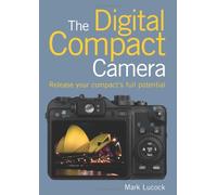 Digital Compact Camera, The: Release Your Compact's Full Potential