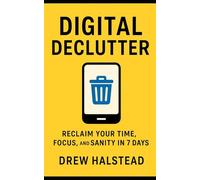 Digital Declutter: Reclaim Your Time, Focus, and Sanity in 7 Days