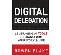 DIGITAL DELEGATION: Leveraging AI Tools to Transform Your Work and Life