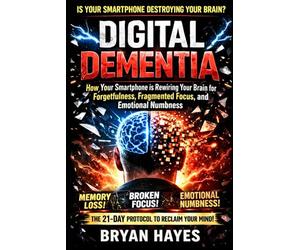 Digital Dementia: How Your Smartphone is Rewiring Your Brain for Forgetfulness, Fragmented Focus, and Emotional Numbness-and the 21-Day Protocol to Reclaim Your Mind (The Hijacked Brain Series)