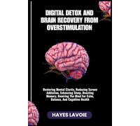 DIGITAL DETOX AND BRAIN RECOVERY FROM OVERSTIMULATION: Restoring Mental Clarity, Reducing Screen Addiction, Enhancing Sleep, Boosting Memory, Rewiring The Mind For Calm, Balance, And Cognitive Health