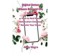 Digital Detox: Bloom Beyond The Noise : How To Heal From Notification Overload, Reclaim Your Focus