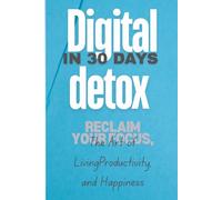 Digital Detox in 30 Days: Reclaim your focus, productivity, and happiness