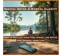 Digital Detox & Mental Clarity: Reclaim Your Time, Focus, and Peace
