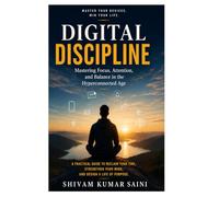 Digital discipline: Mastering Focus, Attention, and Balance in the Hyperconnected Age: A Practical Guide to Building a Healthier Use with Technology