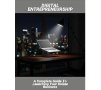 Digital Entrepreneurship: A Complete Guide To Launching Your Online Business