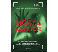 Digital Horror: Haunted Technologies, Network Panic and the Found Footage Phenomenon (International Library of the Moving Image)