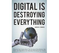 Digital Is Destroying Everything: What the Tech Giants Won't Tell You about How Robots, Big Data, and Algorithms Are Radically Remaking Your Future