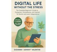 Digital Life Without the Stress: The Complete Beginner's Guide to Computers, Smartphones, and Internet for Seniors who want Independence