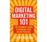 Digital Marketing 101: The Beginner’s Guide to Growing Your Online Presence (Digital Domination: The Complete Beginner Series to Online Marketing Success)