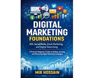 DIGITAL MARKETING FOUNDATIONS SEO, Social Media, Email Marketing, and Digital Advertising: A Practical Beginner's Guide to Building, Launching, and Measuring Digital Marketing Campaigns