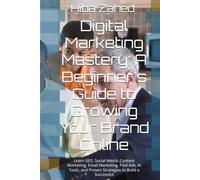 Digital Marketing Mastery: A Beginner's Guide to Growing Your Brand Online: Learn SEO, Social Media, Content Marketing, Email Marketing, Paid Ads, AI Tools, and Proven Strategies to Build a Successful
