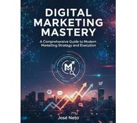 DIGITAL MARKETING MASTERY: A Comprehensive Guide to Modern Marketing Strategy and Execution