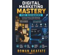 Digital Marketing Mastery for beginners: A practical Guide to Online Marketing Automation and Growth in the AI Era