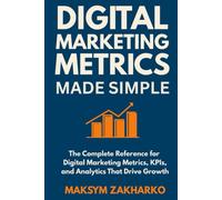 Digital Marketing Metrics Made Simple: The Complete Reference for Digital Marketing Metrics, KPIs, and Analytics That Drive Growth