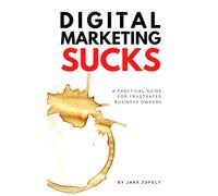 Digital Marketing Sucks: A Practical Guide For Frustrated Business Owners