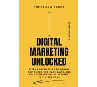 Digital Marketing Unlocked: Seven Proven Steps to Engage Customers, Increase Sales, and Build a Smart Online Strategy in the Age of AI (The Yellow Books)