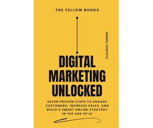Digital Marketing Unlocked: Seven Proven Steps to Engage Customers, Increase Sales, and Build a Smart Online Strategy in the Age of AI (The Yellow Books)
