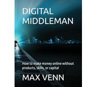 DIGITAL MIDDLEMAN: How to make money online without products, skills, or capital