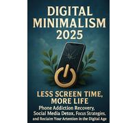 Digital Minimalism 2025: Less Screen Time, More Life - Phone Addiction Recovery, Social Media Detox, Focus Strategies and Reclaim Your Attention in the Digital Age