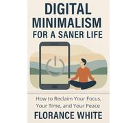 Digital Minimalism for a Saner Life: Break Free from Technology Overload, Reclaim Focus, and Build Healthier Habits in a Hyperconnected World