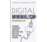 Digital Minimalism in Everyday Life: Overcome Technology Addiction, Declutter Your Mind, and Reclaim Your Freedom (Mindfulness and Minimalism)