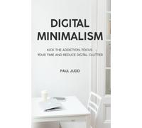 Digital Minimalism: Kick The Addiction, Focus Your Time And Reduce Digital Clutter