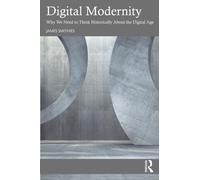 Digital Modernity : Why We Need to Think Historically About the Digital Age
