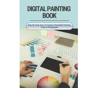 Digital Painting Book: Step-By-Step How To Create A Beautiful Painting From A Photograph