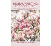 Digital Painting for Beginners: Master Core Techniques, Build Confidence, and Create Stunning Artwork from Scratch