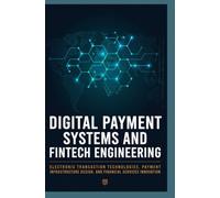 DIGITAL PAYMENT SYSTEMS AND FINTECH ENGINEERING: Electronic Transaction Technologies Payment Infrastructure Design and Financial Services Innovation