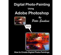 Digital Photo-Painting using Adobe Photoshop: How to Create Digital Photo-Paintings