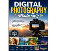 Digital Photography Made Easy: A Beginner's Guide to Capturing Stunning Photos, Mastering Camera Settings, Understanding Composition, and Editing Images with Confidence