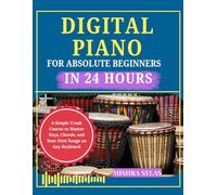 Digital Piano for Absolute Beginners in 24 Hours: A Simple Crash Course to Master Keys, Chords, and Your First Songs on Any Keyboard