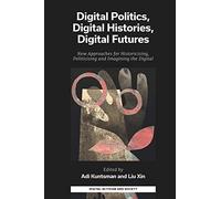 Digital Politics, Digital Histories, Digital Futures: New Approaches for Historicising, Politicising and Imagining the Digital (Digital Activism And ... Economy And Culture In Network Communication)
