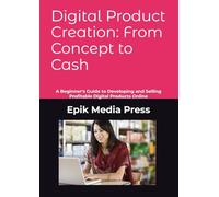 Digital Product Creation: From Concept to Cash: A Beginner's Guide to Developing and Selling Profitable Digital Products Online