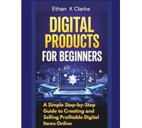 Digital Products for Beginners: A Simple Step-by-Step Guide to Creating and Selling Profitable Digital Items Online