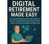 Digital Retirement Made Easy: The Complete Guide for Gen X and Tech-Savvy Boomers to Build Online Income, Protect Digital Assets, and Thrive Financially in the Modern Age (Guide for Adults)