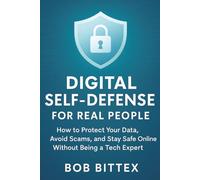 Digital Self-Defense for Real People: How to Protect Your Data, Avoid Scams, and Stay Safe Online Without Being a Tech Expert