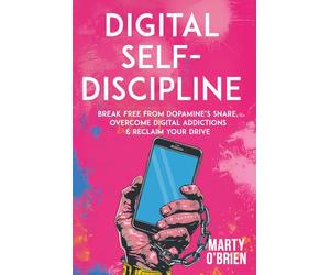 Digital Self-Discipline: Break Free from Dopamine’s Snare, Overcome Digital Addictions & Reclaim Your Drive