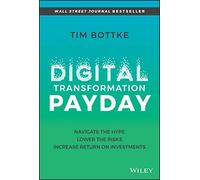 Digital Transformation Payday: Navigate the Hype, Lower the Risks, Increase Return on Investments